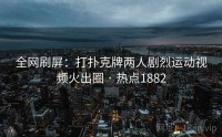 全网刷屏：打扑克牌两人剧烈运动视频火出圈 · 热点1882