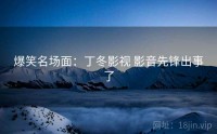 爆笑名场面：丁冬影视 影音先锋出事了