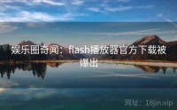 娱乐圈奇闻：flash播放器官方下载被爆出