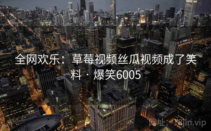 全网欢乐：草莓视频丝瓜视频成了笑料 · 爆笑6005
