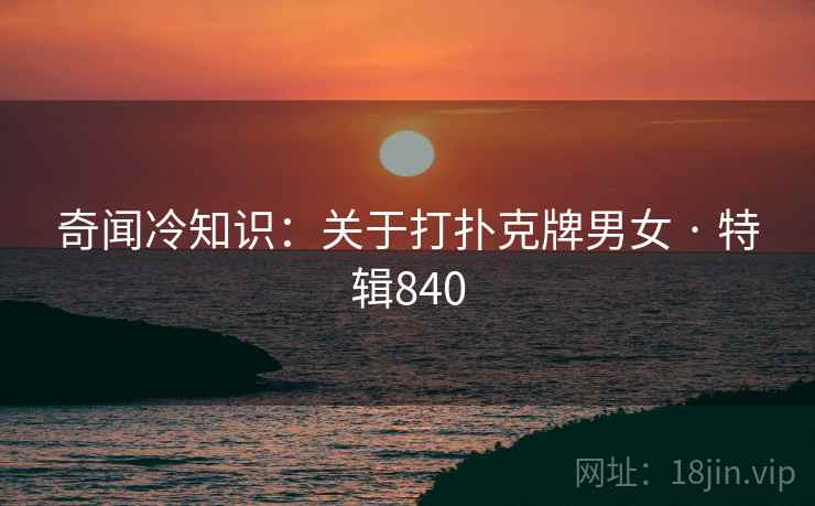 奇闻冷知识：关于打扑克牌男女 · 特辑840