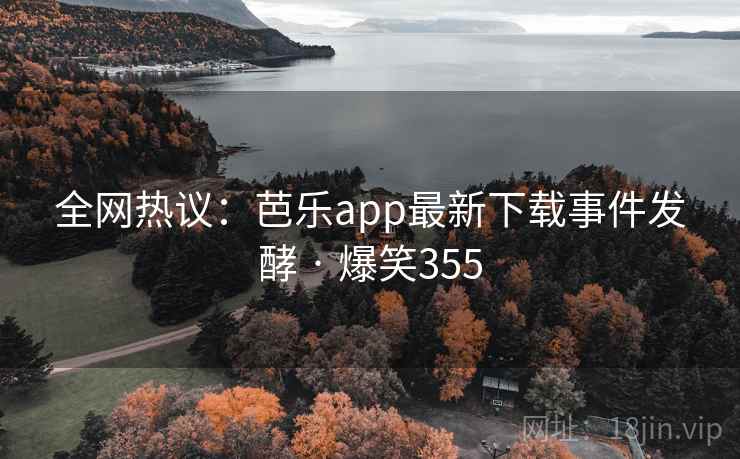 全网热议：芭乐app最新下载事件发酵 · 爆笑355