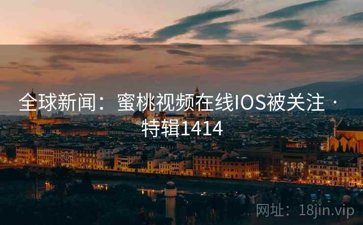 全球新闻：蜜桃视频在线IOS被关注 · 特辑1414