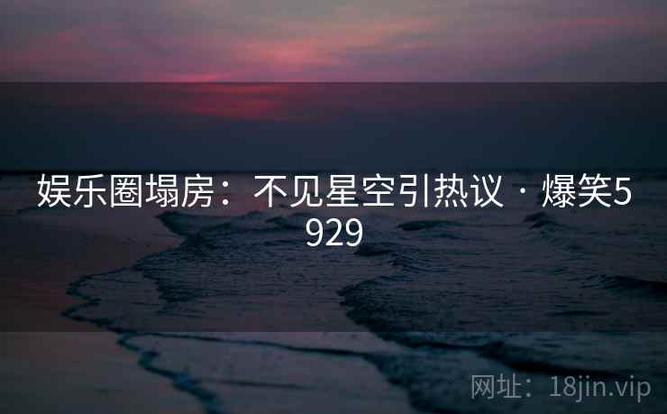 娱乐圈塌房：不见星空引热议 · 爆笑5929