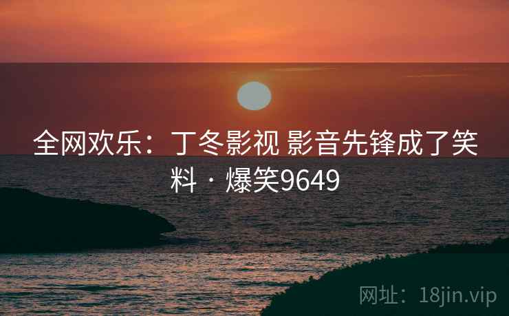 全网欢乐：丁冬影视 影音先锋成了笑料 · 爆笑9649