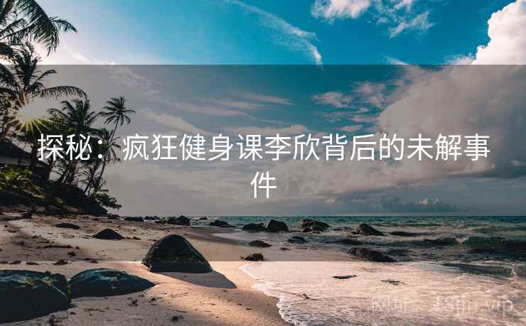 探秘：疯狂健身课李欣背后的未解事件