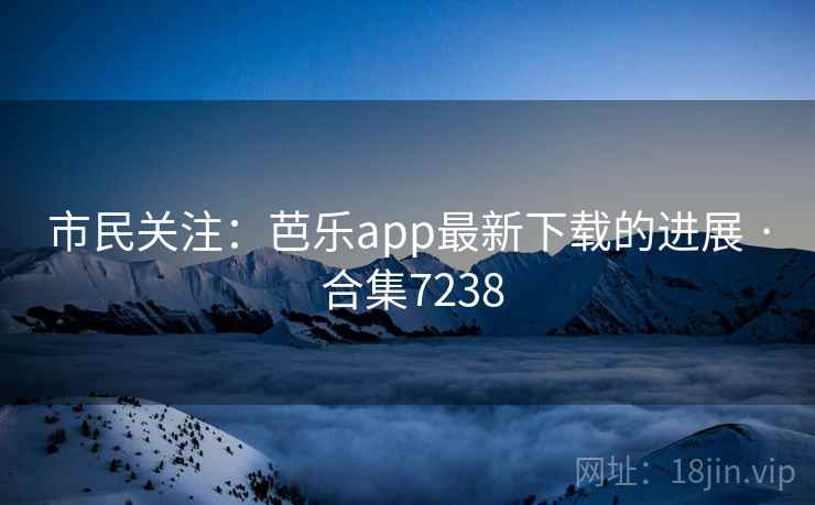 市民关注:芭乐app最新下载的进展 · 合集7238 市民关注:芭乐app最新下载的进展 · 合集7238