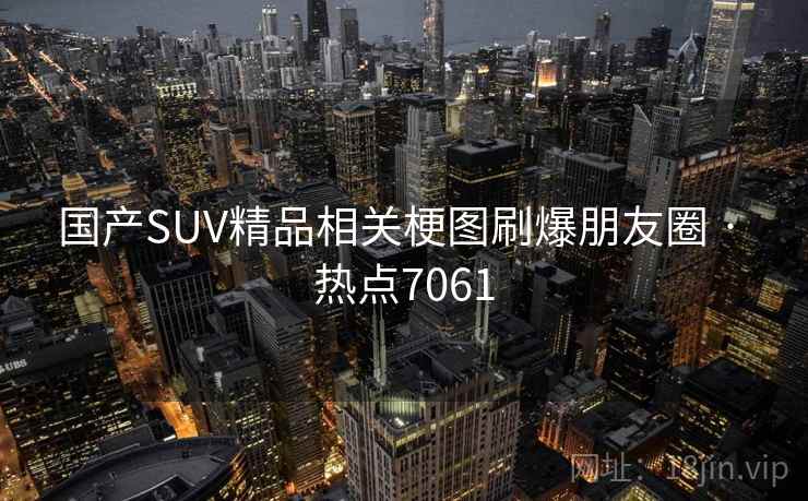 国产SUV精品相关梗图刷爆朋友圈 · 热点7061