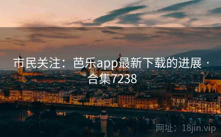 市民关注:芭乐app最新下载的进展 · 合集7238 市民关注:芭乐app最新下载的进展 · 合集7238