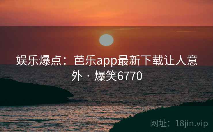 娱乐爆点：芭乐app最新下载让人意外 · 爆笑6770