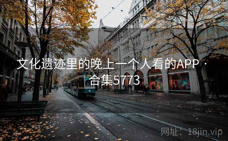 文化遗迹里的晚上一个人看的APP · 合集5773 文化遗迹里的晚上一个人看的APP · 合集5773