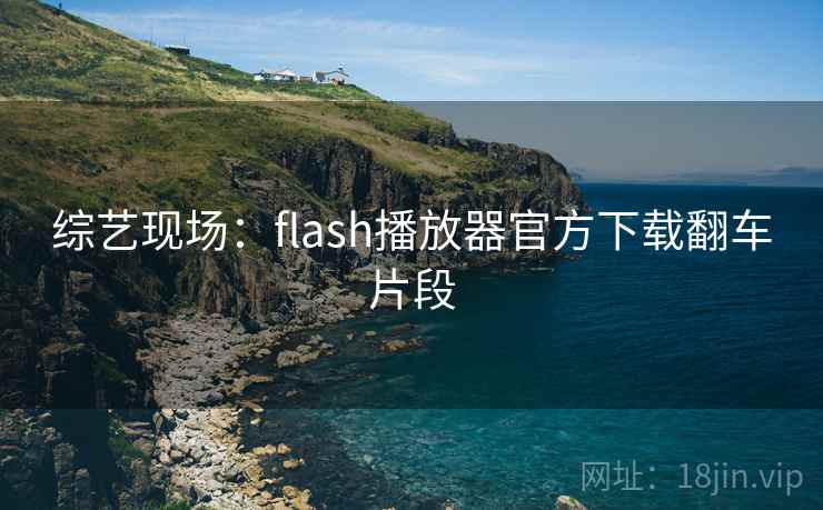 综艺现场:flash播放器官方下载翻车片段 综艺现场:flash播放器官方下载翻车片段