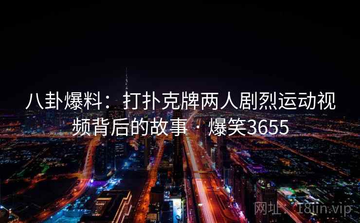 八卦爆料:打扑克牌两人剧烈运动视频背后的故事 · 爆笑3655 八卦爆料:打扑克牌两人剧烈运动视频背后的故事 · 爆笑3655