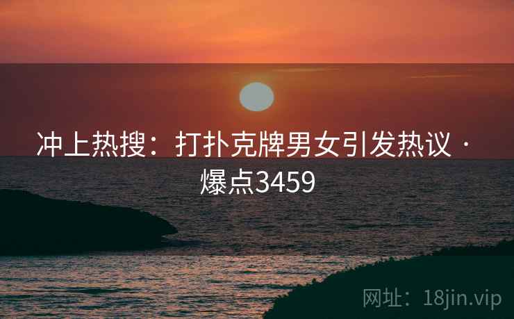 冲上热搜：打扑克牌男女引发热议 · 爆点3459