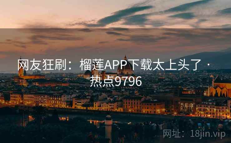 网友狂刷：榴莲APP下载太上头了 · 热点9796