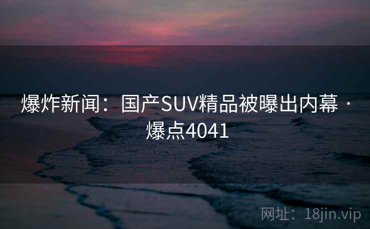 爆炸新闻:国产SUV精品被曝出内幕 · 爆点4041 爆炸新闻:国产SUV精品被曝出内幕 · 爆点4041