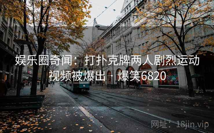 娱乐圈奇闻：打扑克牌两人剧烈运动视频被爆出 · 爆笑6820