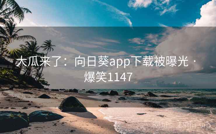 大瓜来了：向日葵app下载被曝光 · 爆笑1147