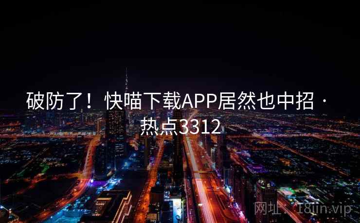 破防了!快喵下载APP居然也中招 · 热点3312 破防了!快喵下载APP居然也中招 · 热点3312