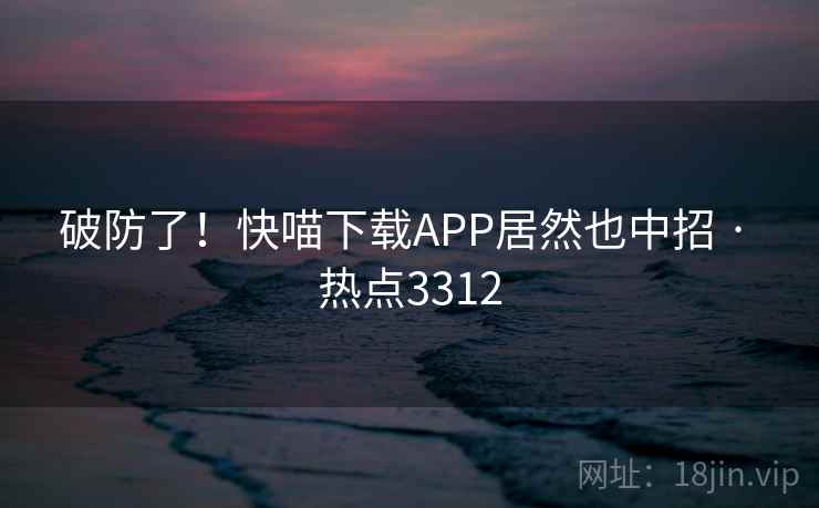 破防了!快喵下载APP居然也中招 · 热点3312 破防了!快喵下载APP居然也中招 · 热点3312