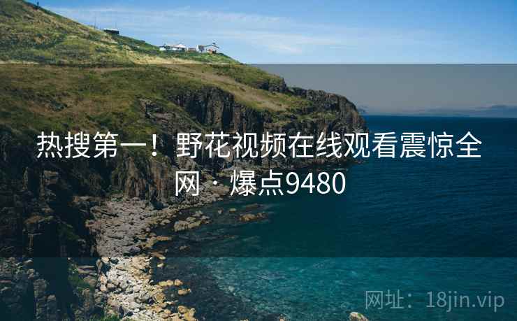 热搜第一！野花视频在线观看震惊全网 · 爆点9480