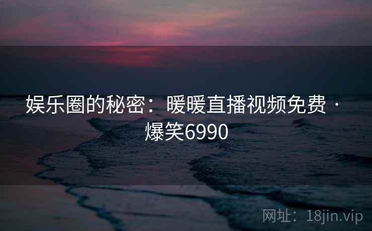 娱乐圈的秘密:暖暖直播视频免费 · 爆笑6990 娱乐圈的秘密:暖暖直播视频免费 · 爆笑6990