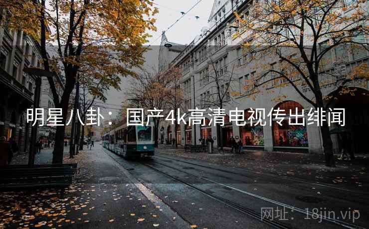 明星八卦：国产4k高清电视传出绯闻