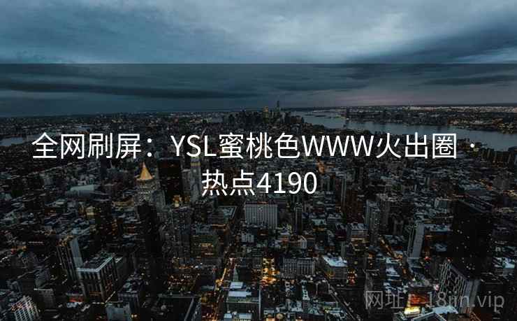 全网刷屏:YSL蜜桃色WWW火出圈 · 热点4190 全网刷屏:YSL蜜桃色WWW火出圈 · 热点4190