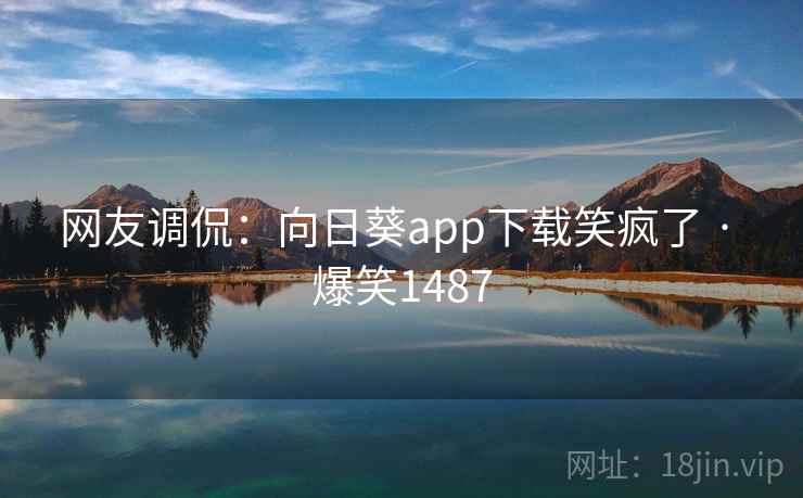 网友调侃：向日葵app下载笑疯了 · 爆笑1487