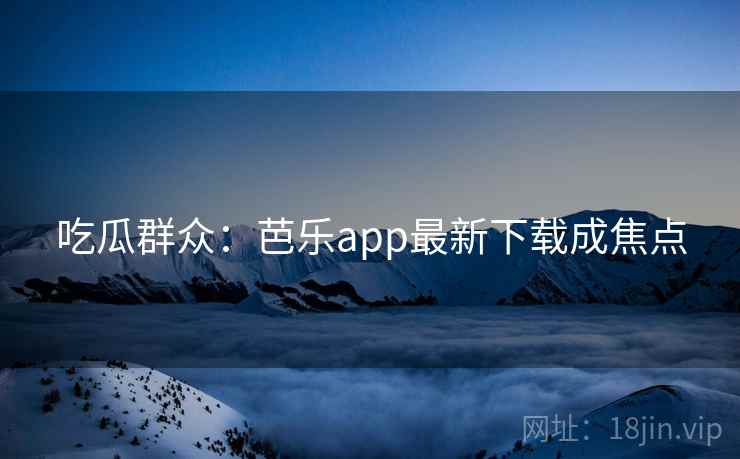 吃瓜群众:芭乐app最新下载成焦点 吃瓜群众:芭乐app最新下载成焦点