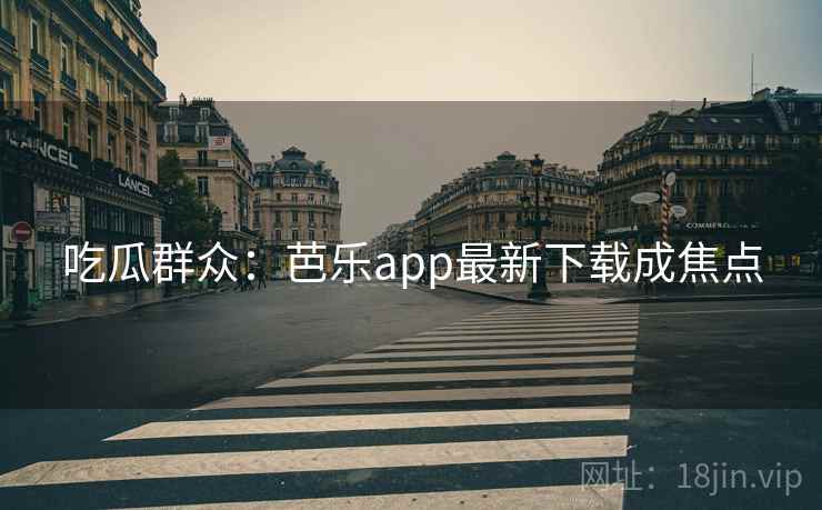 吃瓜群众:芭乐app最新下载成焦点 吃瓜群众:芭乐app最新下载成焦点