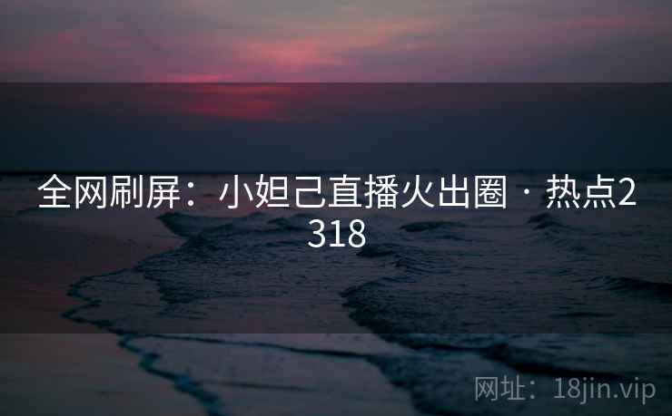 全网刷屏：小妲己直播火出圈 · 热点2318
